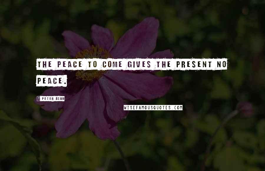 Peter Blum Quotes: The peace to come gives the present no peace.