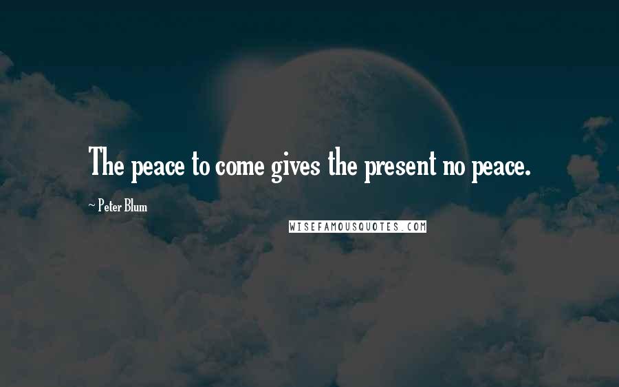 Peter Blum Quotes: The peace to come gives the present no peace.