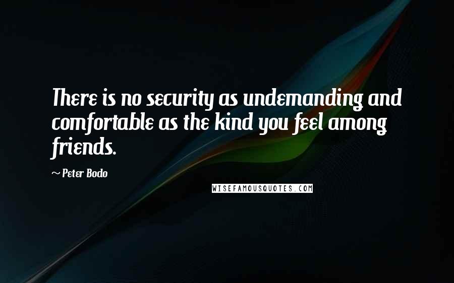 Peter Bodo Quotes: There is no security as undemanding and comfortable as the kind you feel among friends.