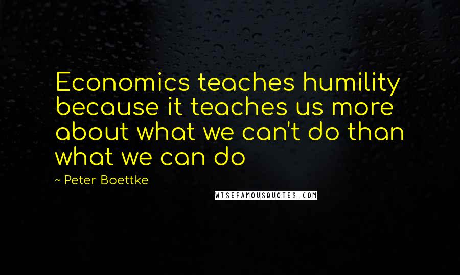 Peter Boettke Quotes: Economics teaches humility because it teaches us more about what we can't do than what we can do