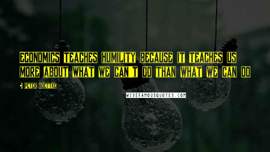 Peter Boettke Quotes: Economics teaches humility because it teaches us more about what we can't do than what we can do