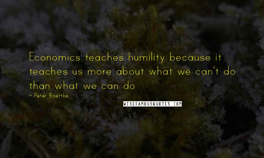 Peter Boettke Quotes: Economics teaches humility because it teaches us more about what we can't do than what we can do