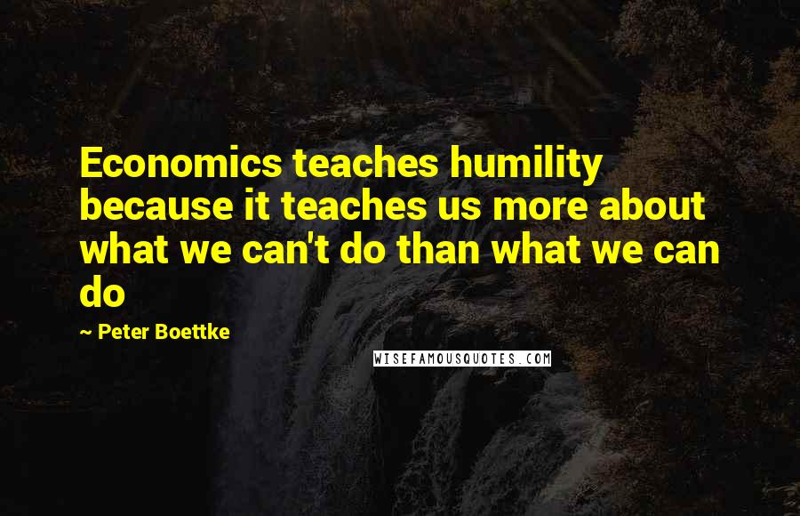 Peter Boettke Quotes: Economics teaches humility because it teaches us more about what we can't do than what we can do