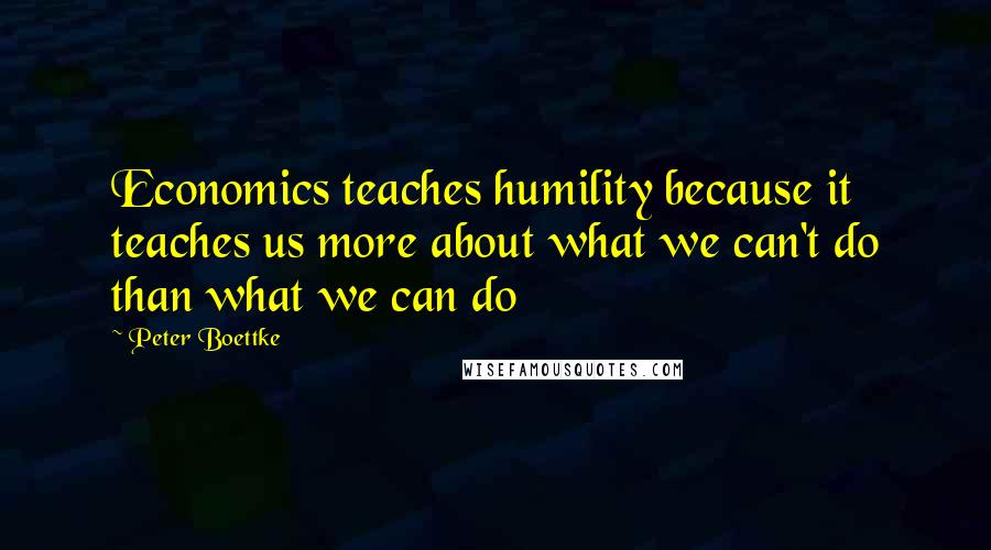 Peter Boettke Quotes: Economics teaches humility because it teaches us more about what we can't do than what we can do