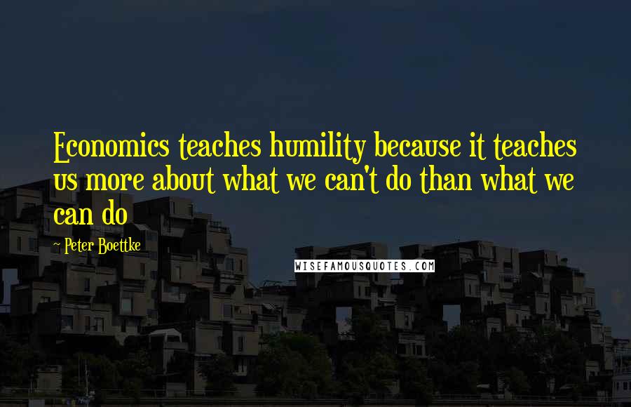 Peter Boettke Quotes: Economics teaches humility because it teaches us more about what we can't do than what we can do