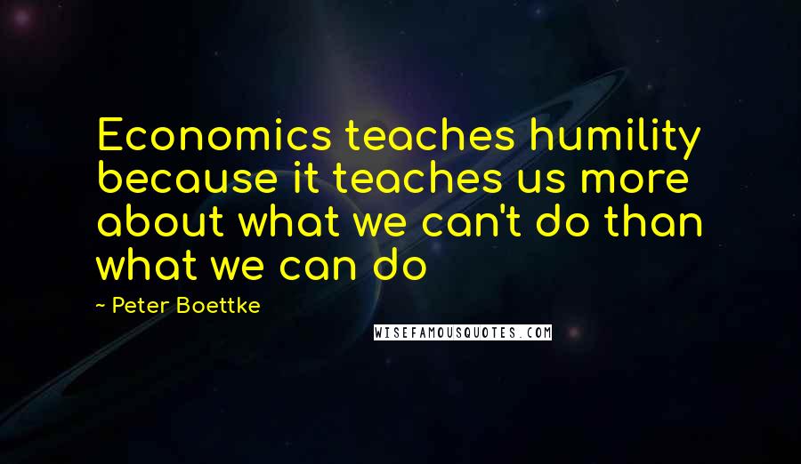 Peter Boettke Quotes: Economics teaches humility because it teaches us more about what we can't do than what we can do