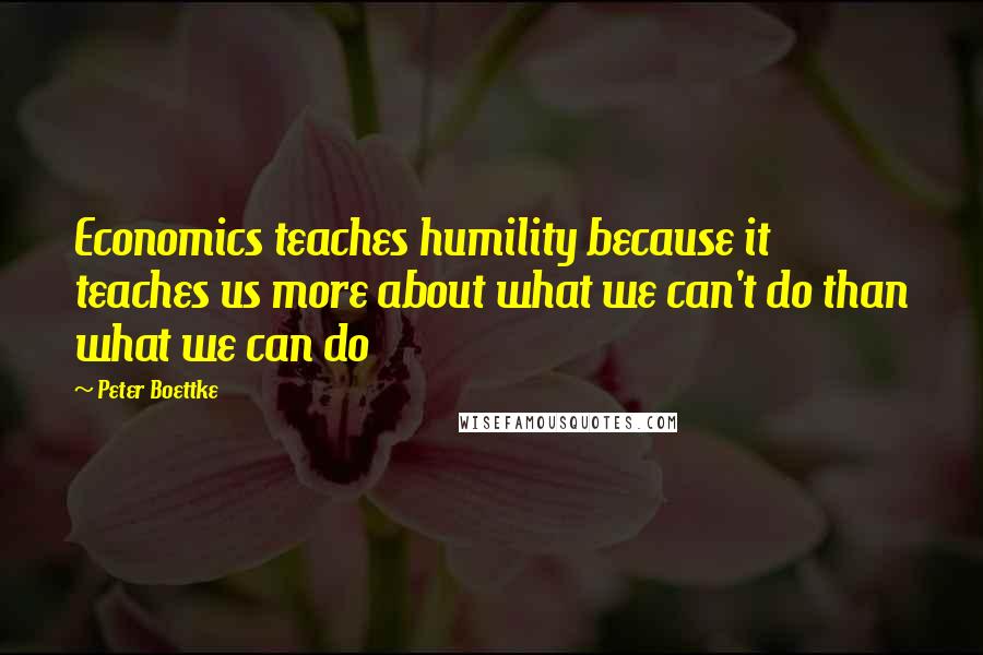 Peter Boettke Quotes: Economics teaches humility because it teaches us more about what we can't do than what we can do