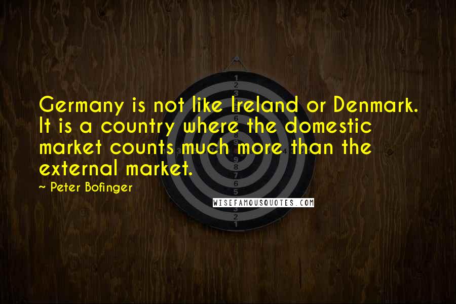 Peter Bofinger Quotes: Germany is not like Ireland or Denmark. It is a country where the domestic market counts much more than the external market.