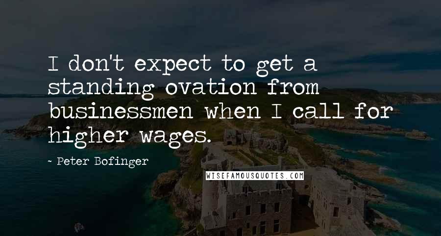 Peter Bofinger Quotes: I don't expect to get a standing ovation from businessmen when I call for higher wages.