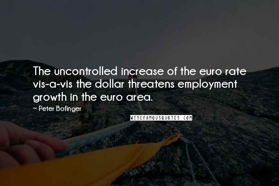 Peter Bofinger Quotes: The uncontrolled increase of the euro rate vis-a-vis the dollar threatens employment growth in the euro area.