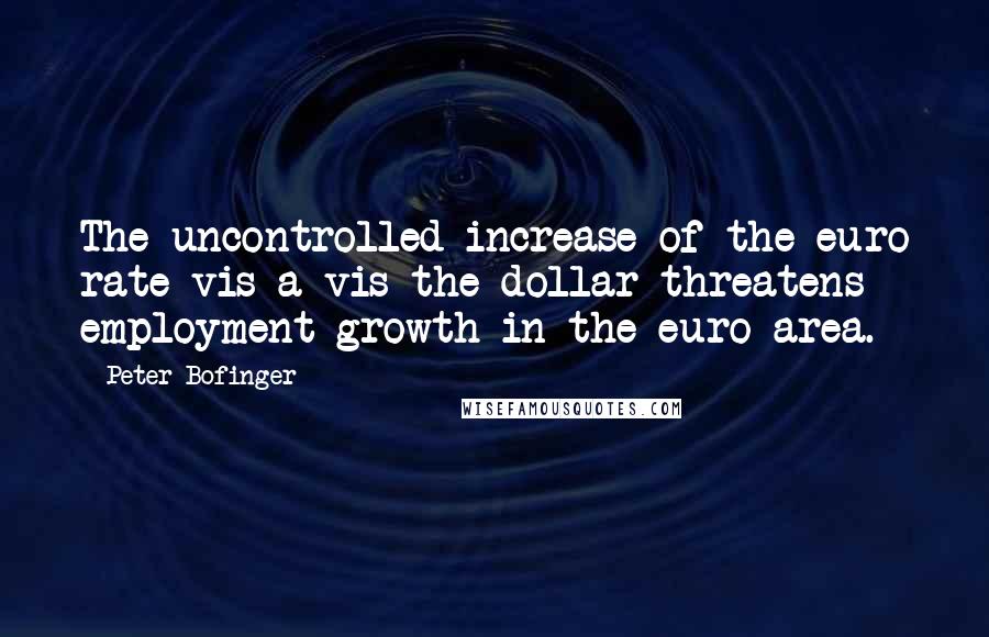 Peter Bofinger Quotes: The uncontrolled increase of the euro rate vis-a-vis the dollar threatens employment growth in the euro area.