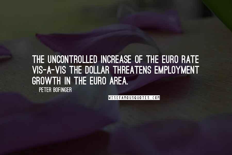 Peter Bofinger Quotes: The uncontrolled increase of the euro rate vis-a-vis the dollar threatens employment growth in the euro area.