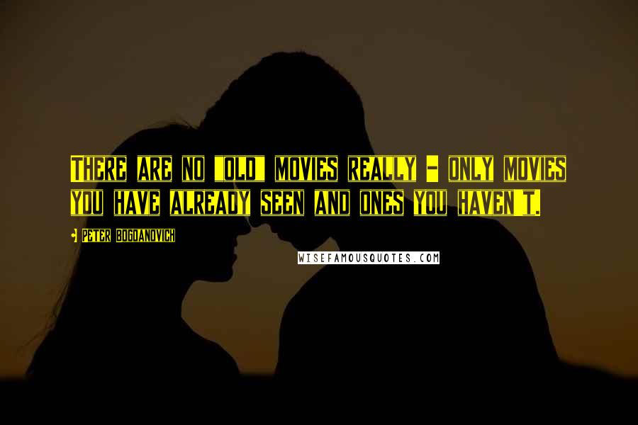 Peter Bogdanovich Quotes: There are no "old" movies really - only movies you have already seen and ones you haven't.