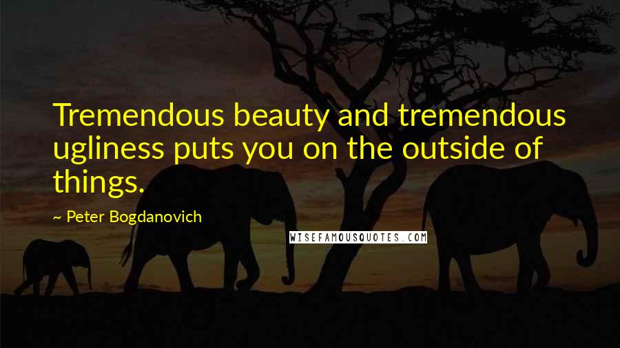 Peter Bogdanovich Quotes: Tremendous beauty and tremendous ugliness puts you on the outside of things.