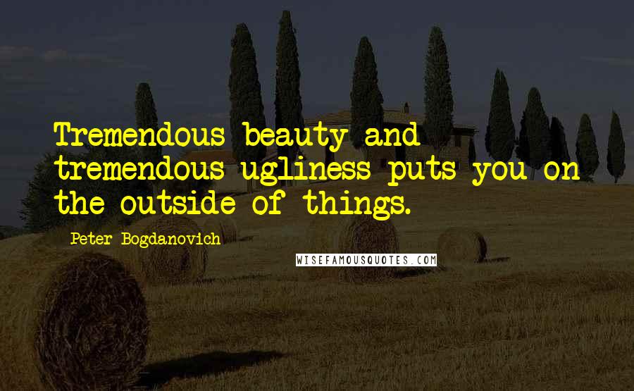 Peter Bogdanovich Quotes: Tremendous beauty and tremendous ugliness puts you on the outside of things.