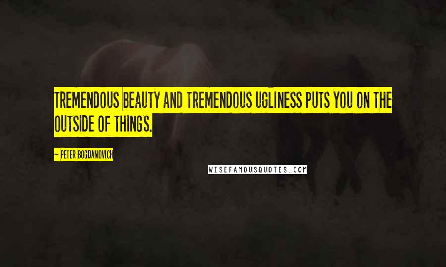 Peter Bogdanovich Quotes: Tremendous beauty and tremendous ugliness puts you on the outside of things.