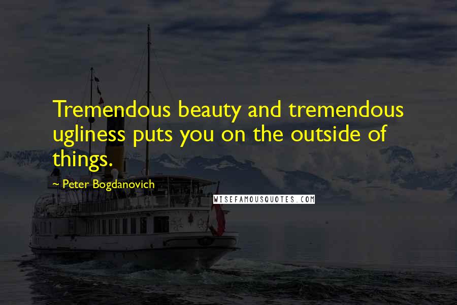Peter Bogdanovich Quotes: Tremendous beauty and tremendous ugliness puts you on the outside of things.