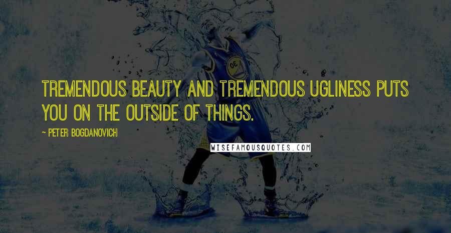 Peter Bogdanovich Quotes: Tremendous beauty and tremendous ugliness puts you on the outside of things.