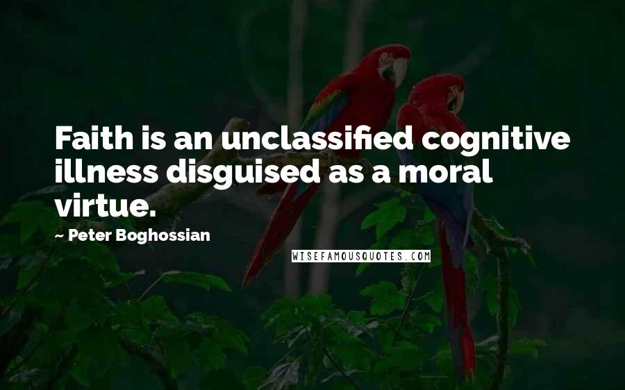 Peter Boghossian Quotes: Faith is an unclassified cognitive illness disguised as a moral virtue.