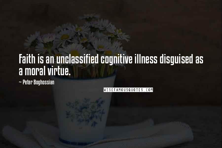 Peter Boghossian Quotes: Faith is an unclassified cognitive illness disguised as a moral virtue.