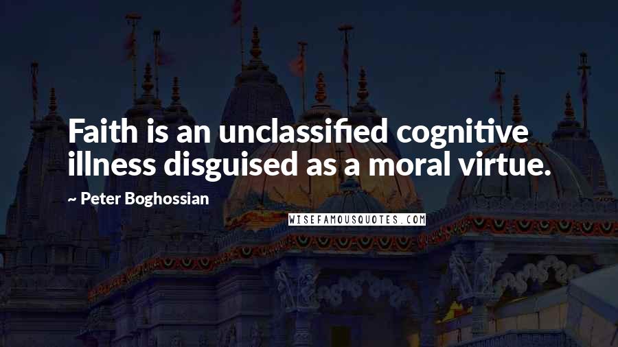 Peter Boghossian Quotes: Faith is an unclassified cognitive illness disguised as a moral virtue.