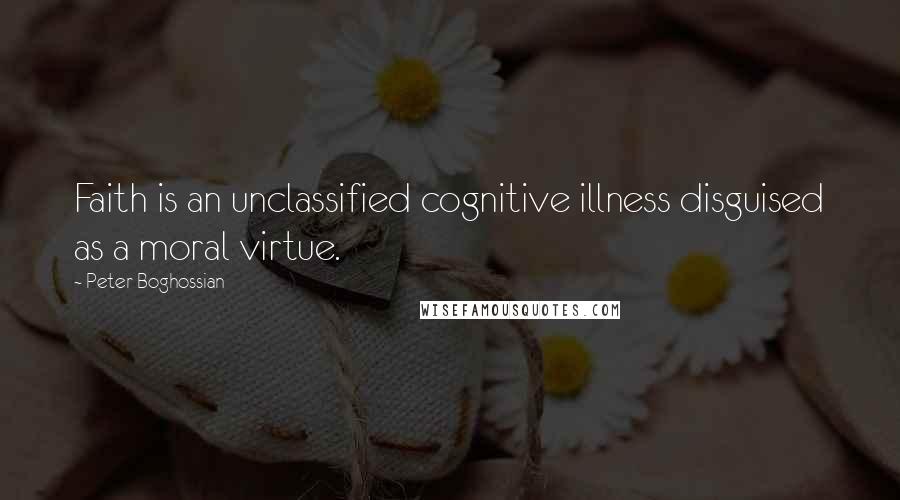 Peter Boghossian Quotes: Faith is an unclassified cognitive illness disguised as a moral virtue.