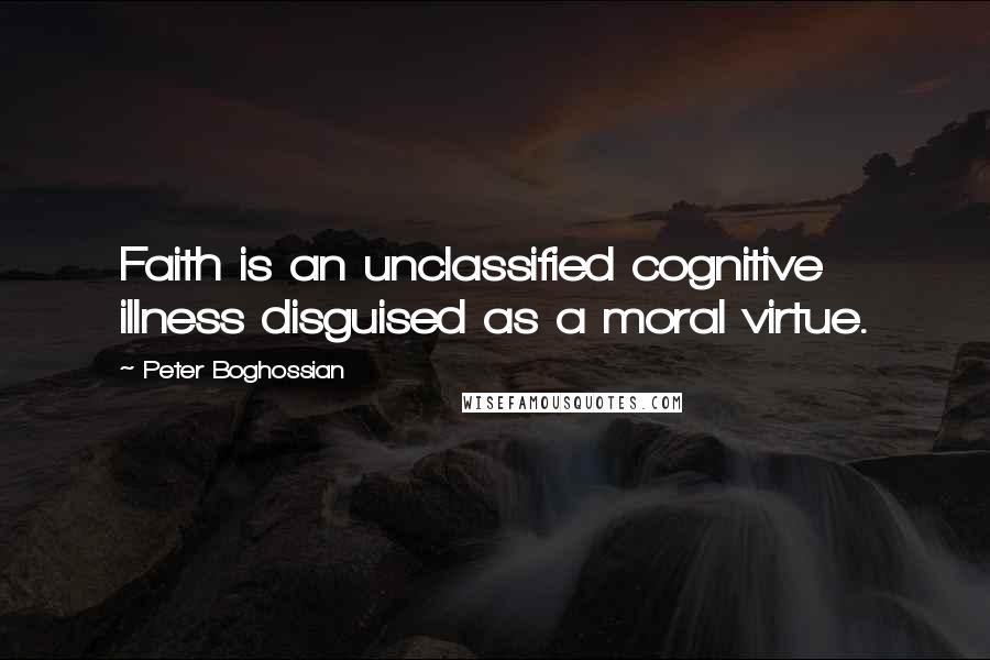 Peter Boghossian Quotes: Faith is an unclassified cognitive illness disguised as a moral virtue.