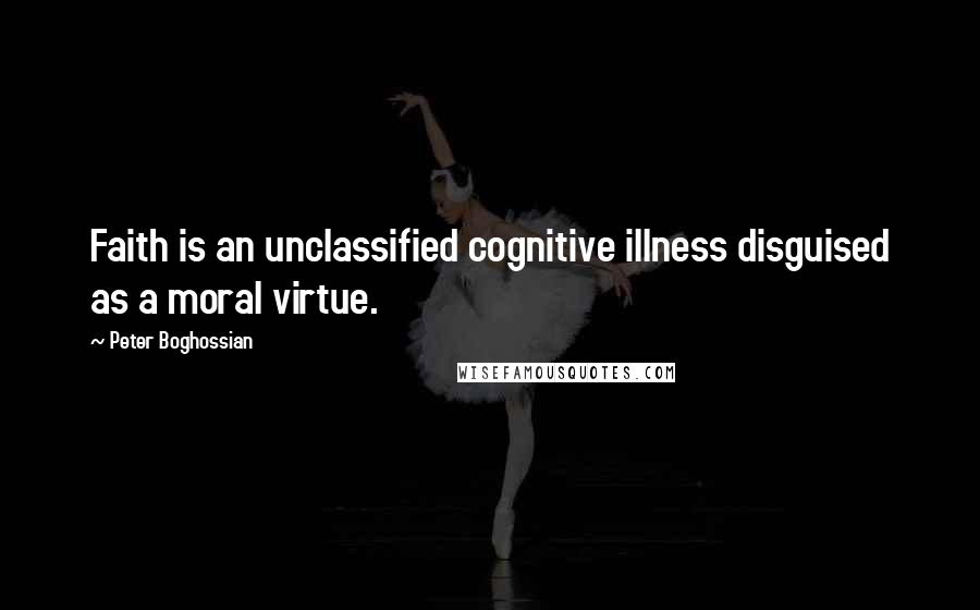 Peter Boghossian Quotes: Faith is an unclassified cognitive illness disguised as a moral virtue.