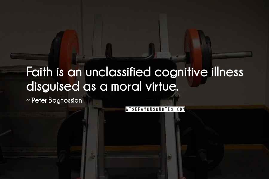 Peter Boghossian Quotes: Faith is an unclassified cognitive illness disguised as a moral virtue.