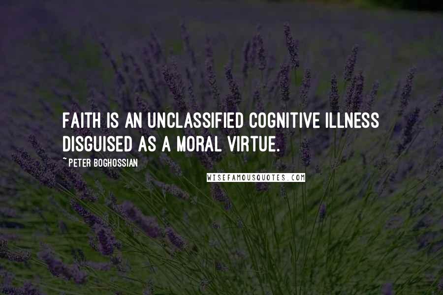 Peter Boghossian Quotes: Faith is an unclassified cognitive illness disguised as a moral virtue.