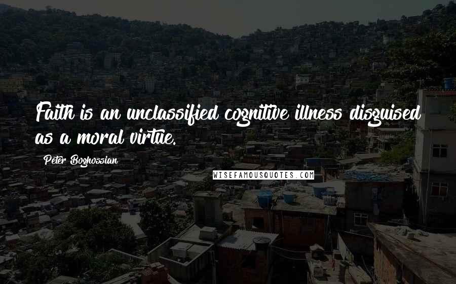 Peter Boghossian Quotes: Faith is an unclassified cognitive illness disguised as a moral virtue.