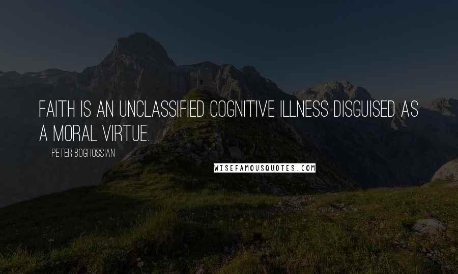 Peter Boghossian Quotes: Faith is an unclassified cognitive illness disguised as a moral virtue.