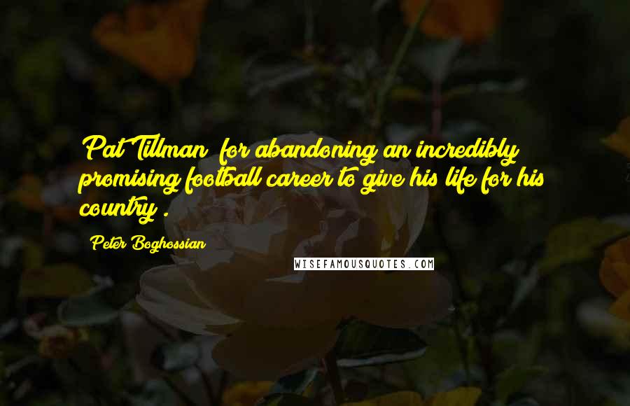 Peter Boghossian Quotes: Pat Tillman (for abandoning an incredibly promising football career to give his life for his country).