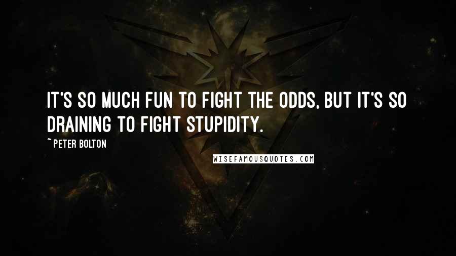 Peter Bolton Quotes: It's so much fun to fight the odds, but it's so draining to fight stupidity.