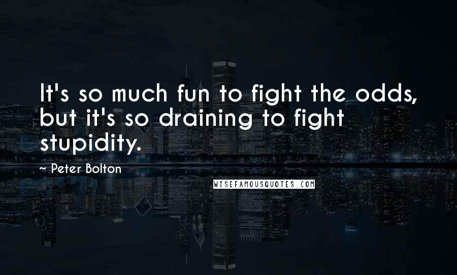 Peter Bolton Quotes: It's so much fun to fight the odds, but it's so draining to fight stupidity.