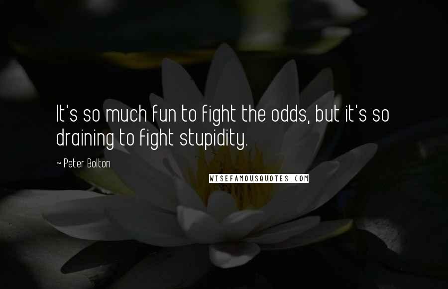 Peter Bolton Quotes: It's so much fun to fight the odds, but it's so draining to fight stupidity.