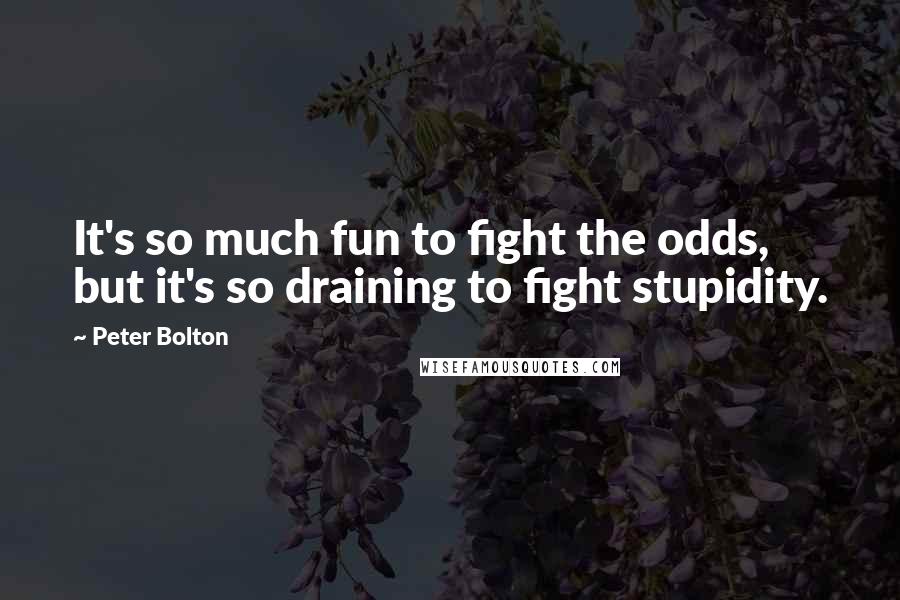 Peter Bolton Quotes: It's so much fun to fight the odds, but it's so draining to fight stupidity.