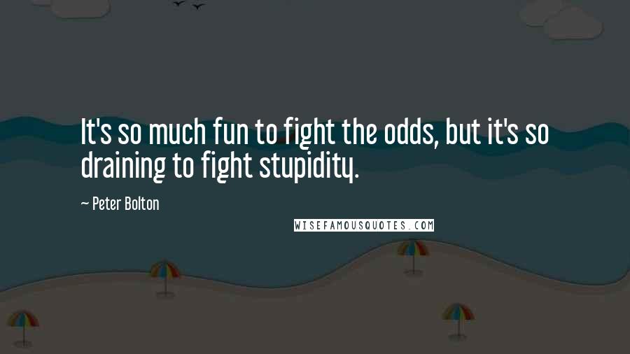 Peter Bolton Quotes: It's so much fun to fight the odds, but it's so draining to fight stupidity.