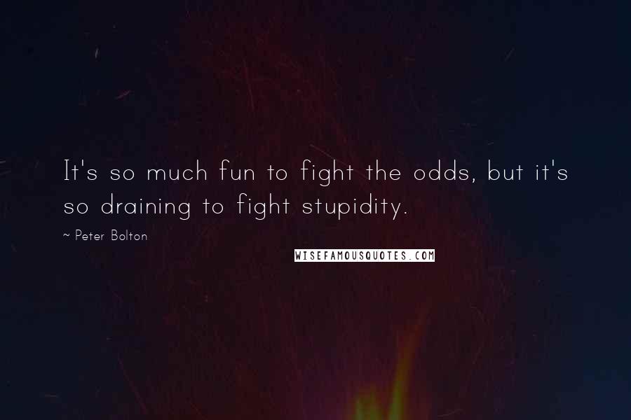 Peter Bolton Quotes: It's so much fun to fight the odds, but it's so draining to fight stupidity.
