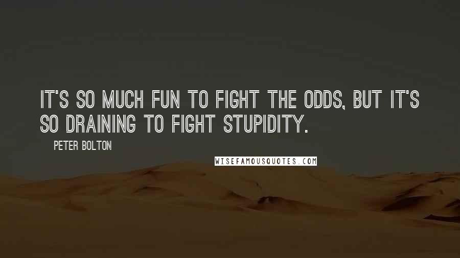 Peter Bolton Quotes: It's so much fun to fight the odds, but it's so draining to fight stupidity.