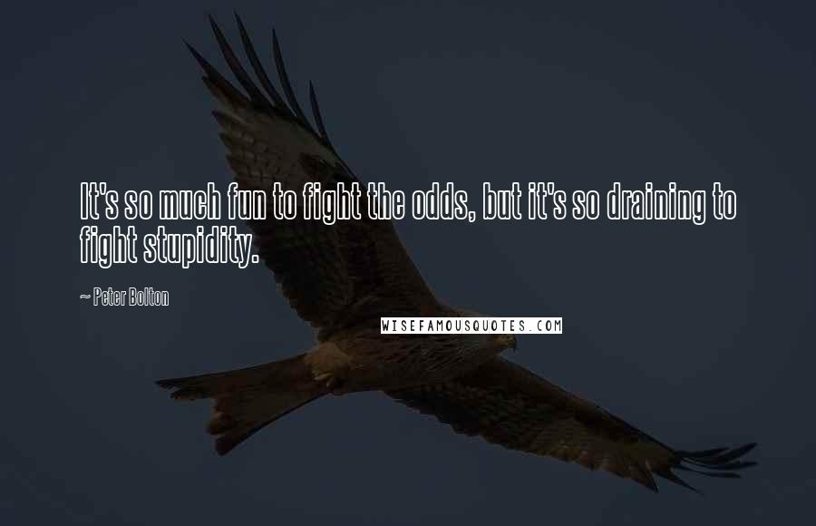 Peter Bolton Quotes: It's so much fun to fight the odds, but it's so draining to fight stupidity.