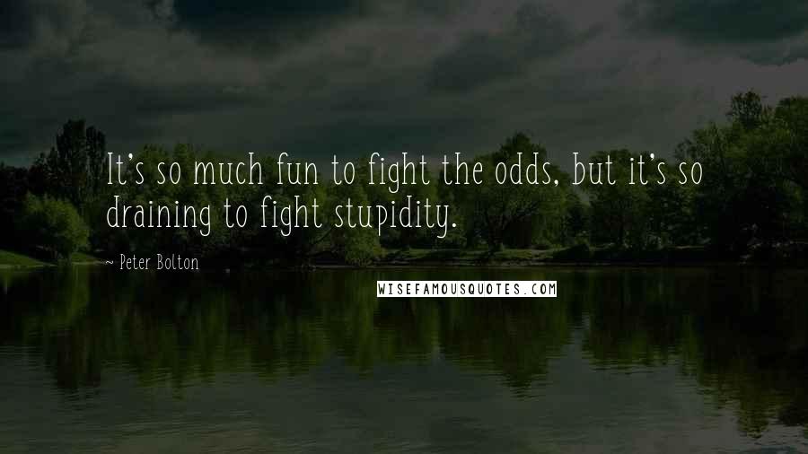 Peter Bolton Quotes: It's so much fun to fight the odds, but it's so draining to fight stupidity.