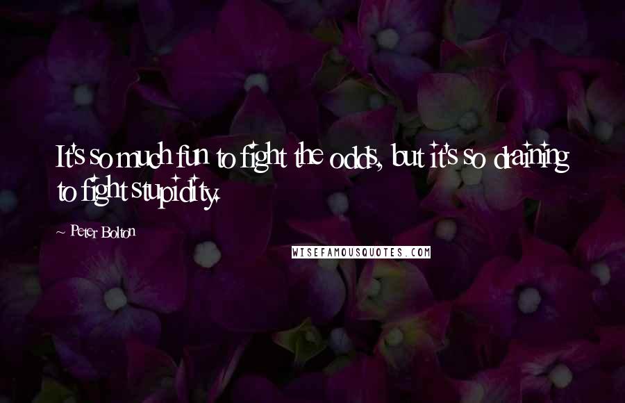 Peter Bolton Quotes: It's so much fun to fight the odds, but it's so draining to fight stupidity.