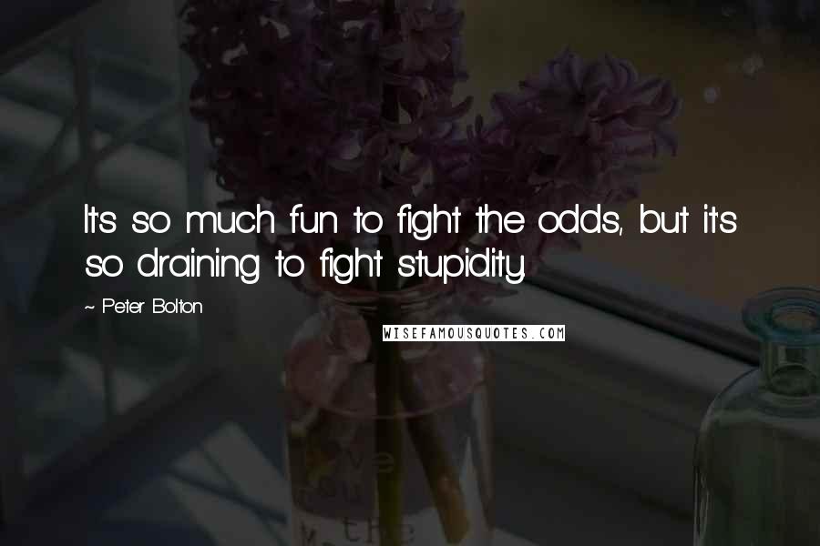 Peter Bolton Quotes: It's so much fun to fight the odds, but it's so draining to fight stupidity.