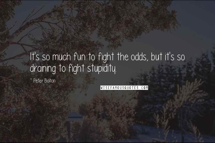Peter Bolton Quotes: It's so much fun to fight the odds, but it's so draining to fight stupidity.