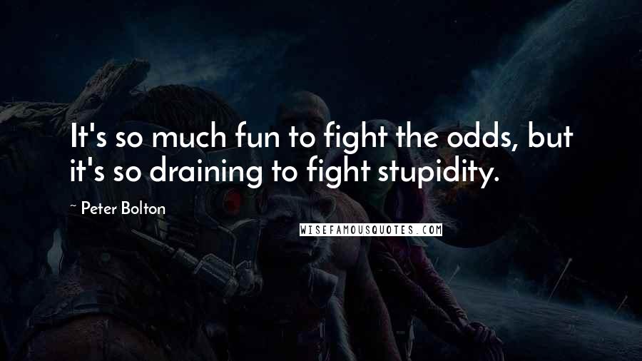 Peter Bolton Quotes: It's so much fun to fight the odds, but it's so draining to fight stupidity.