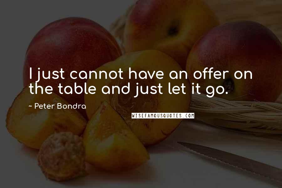 Peter Bondra Quotes: I just cannot have an offer on the table and just let it go.