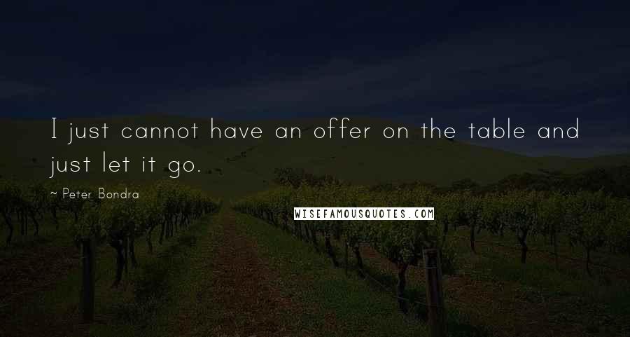 Peter Bondra Quotes: I just cannot have an offer on the table and just let it go.