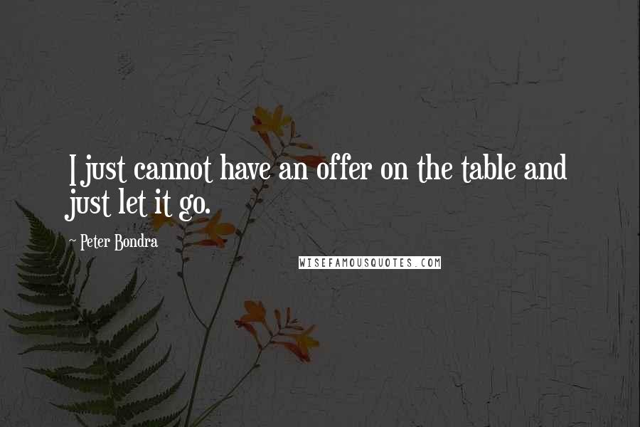 Peter Bondra Quotes: I just cannot have an offer on the table and just let it go.
