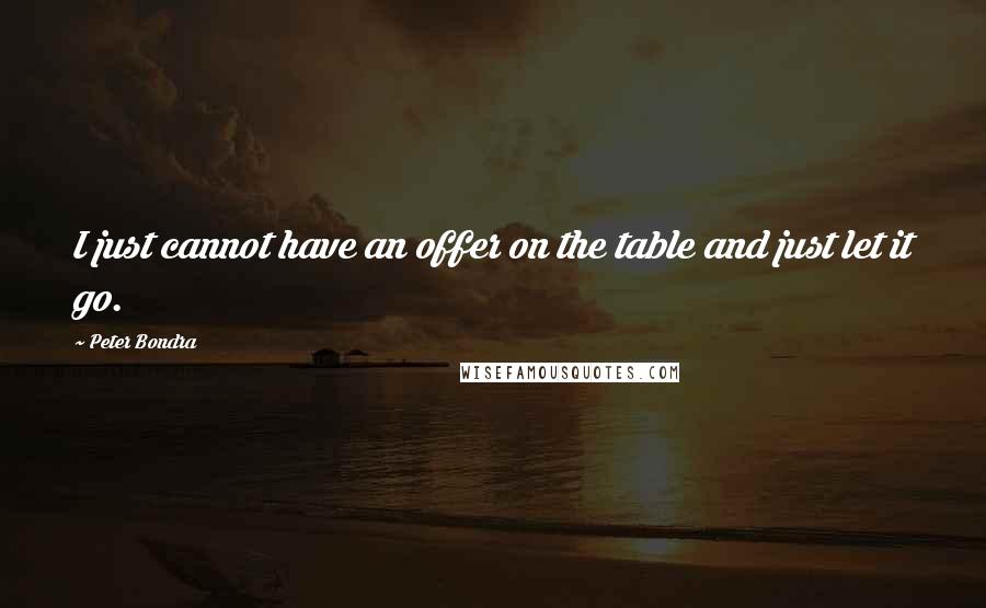 Peter Bondra Quotes: I just cannot have an offer on the table and just let it go.